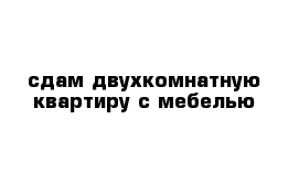 сдам двухкомнатную квартиру с мебелью